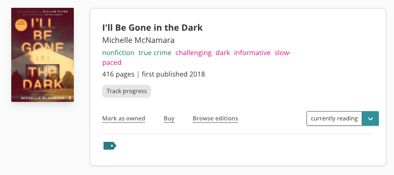 Book pane from StoryGraph of Michelle McNamara's I'll Be Gone in the Dark. To the left is the book cover, which features a house in darkness. Inside the book pane features the book's title and author. Underneath and tags in green and red reading: nonfiction, true crime, challenging, dark, informative, slow-paced. The book is listed as having 416 pages and being published in 2018.  There is a grey 'Track progress' button and I've marked the book as 'currently reading'.