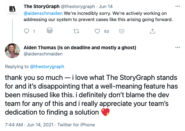 A tweet from author Aiden Thomas reading: thank you so much — i love what The StoryGraph stands for and it’s disappointing that a well-meaning feature has been misused like this. i definitely don’t blame the dev team for any of this and i really appreciate your team’s dedication to finding a solution