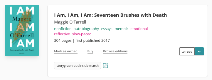 Book pane for Maggie O'Farrell's I Am, I Am, I am. The book is tagged with: nonfiction, autobiography, essays, memoir, emotional, reflective, slow-paced. It has 304 pages and was first published in 2017. I've selected 'to read' on the dropdown bottom right and I've also added the tag 'storygraph-book-club-march'.