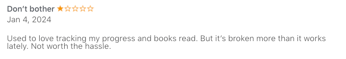 1 star review which reads: Used to love tracking my progress and books read. But it's broken more than it works lately. Not worth the hassle.