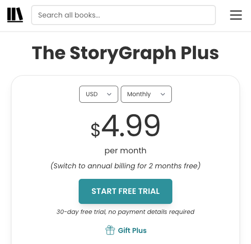 Screeshot of the top of StoryGraph's Plus page. There's a large green button reading "Start Free Trial". Underneath is small text in italics reading "30-day free trial, no payment details required". Above the button is text that reads: "$4.99 per month. Switch to annual billing for 2 months free."