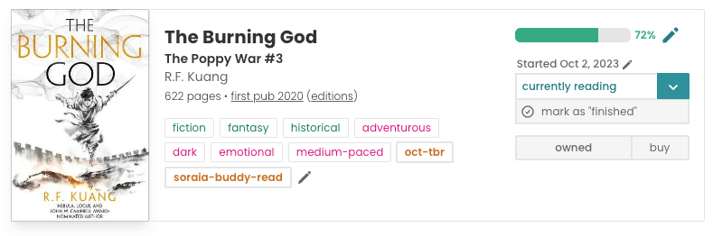 Book pane for The Burning God on The StoryGraph. To the left is the cover, featuring the title in black and orange text, and a grey drawing of a figure leaping almost out of the cover. In the middle is the book information: 622 pages, first pub 20202, and the tags: fiction, fantasy, historical, adventurous, dark, emotional, medium-paced, and the custom tags: 'oct-tbr', 'soraia-buddy-read'. To the right is my reading progress bar, 72% filled, and the information that I "Started Oct 2, 2023".