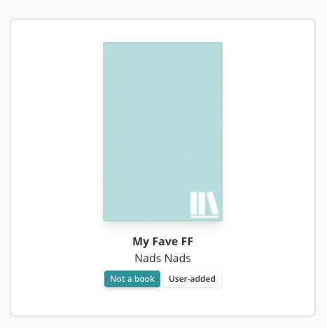 Screenshot of a StoryGraph placeholder book cover. Underneath the cover is text that reads "My Fave FF" (a title) and "Nads Nads" (the author). There are two labels under the title and author. One is green and reads "Not a book" and the other is white and reads "User-added".