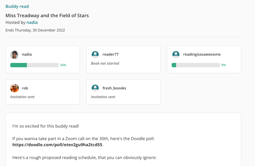 A screenshot of StoryGraph's upcoming buddy reads feature.  There is a subtitle top left in green reading: Buddy read. The main title is the name of the book: Miss Treadway and the Field of Stars. Underneath that reads: Hosted by nadia. Ends Thursday, 30 December 2022.  Then there are five white panes in a grid in two rows, 3 on top, 2 below. Each pane features a profile picture and a username alongside it.  From left to right, top row and then bottom row, the panes read:  1. nadia, followed by a green progress bar, filled up to a third, with the label 34% alongside it.  2. reader77, Book not started  3. readingissoawesome, followed by a green progress bar, filled up to a tenth, with the label 9% alongside it.  4. rob, Invitation sent  5. fresh_boooks, Invitation sent