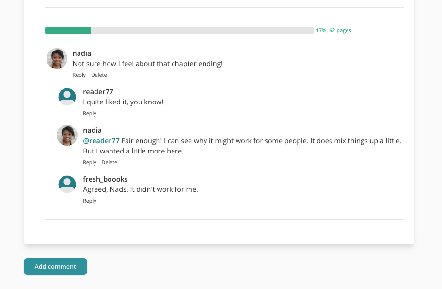 A screenshot of what comments on buddy reads will look like. At the top is a progress bar. Its background is grey, and it's filled with green for almost a fifth of it. To the right of the progress bar reads '17%, 62 pages' in green. Underneath, are a series of comments, with the user's profile picture and username alongside it.  There is one comment at the top saying "Not sure how I feel about that chapter ending!". Underneath are three replies, which are indented on the page. They express their opinion on the first comment. Underneath each comment are 'Reply' links. Some have a 'Delete' link underneath. At the bottom of the screenshot is a green button with white text which reads "Add comment".