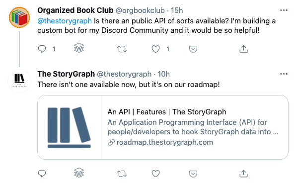 A screenshot of a series of tweets. The first is from @orgbookclub asking @thestorygraph if a public API of sorts is available. The second is a response from @thestorygraph explaining how "There isn't one available now, but it's on our roadmap!". Then there's a link to a roadmap feature titled "An API".