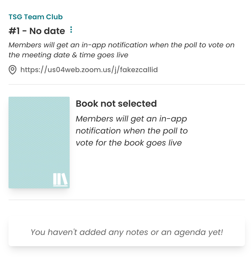 Screenshot of a Book Club Meeting page. The heading reads #1 - No date. Underneath is a subheading reading: "Members will get an in-app notification when the poll to vote on the meeting date & time goes live.". Then there's a link to a Zoom call and a page divider. In the next section there's a placeholder book cover, and the words alongside read: Book not selected. Members will get an in-app notification when the poll to vote for the book goes live. In the third and final section is a white pane with text on it reading: "You haven't added any notes or an agenda yet!".