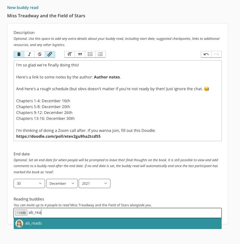 Screenshot of the upcoming "Create new buddy read" page on StoryGraph.  The top of the page has the title: New buddy read: Miss Treadway and the Field of Stars.  Then there is a white pane featuring a form. The first field is titled "Description" with the subtext: Optional. Use this space to add any extra details about your buddy read, including start date, suggested checkpoints, links to additional resources, and any other logistics.  Then there is a text editor, filled out with links to author notes, a proposed reading schedule, and a link to a Doodle poll for a potential Zoom call.  Then a field "End date" with the subtext: Optional. Set an end date for when people will be prompted to leave their final thoughts on the book. It is still possible to view and add comments to a buddy read after the end date. If no end date is set, the buddy read will automatically end once the last participant has marked the book as 'read'.  Finally, there is a dropdown to invite up to 4 participants.