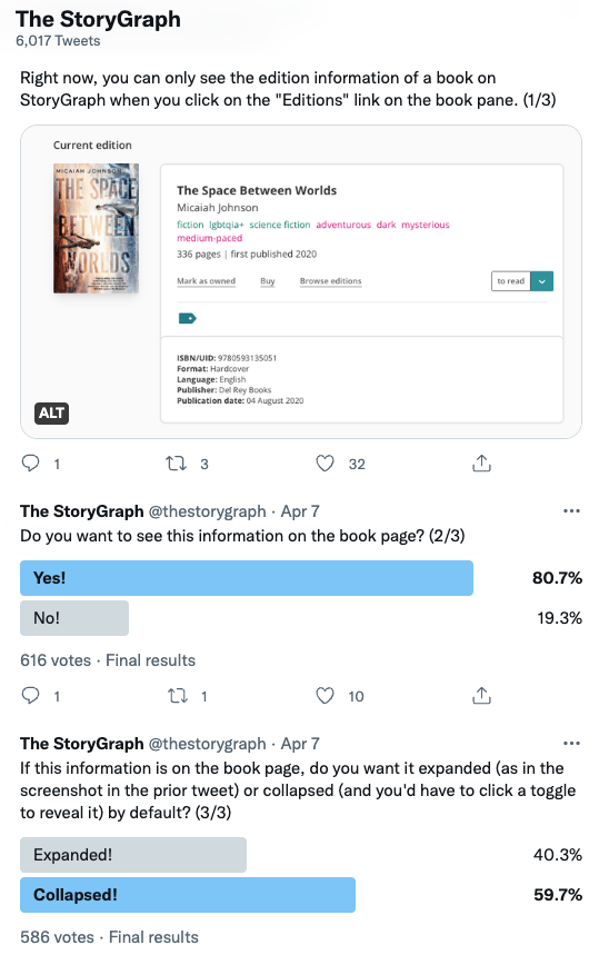 Screenshot of a few tweets from The StoryGraph's Twitter feed. The top tweet reads "Right now, you can only see the edition information of a book on StoryGraph when you click on the "Editions" link on the book pane. (1/3)" The second tweet reads: "Do you want to see this information on the book page?" Underneath is a poll where 80.7% of 616 people have voted "Yes". The third tweet reads: "If this information is on the book page, do you want it expanded (as in the screenshot in the prior tweet) or collapsed (and you'd have to click a toggle to reveal it) by default? (3/3)". Underneath is a poll where 59.7% of 586 people have voted "Collapsed".