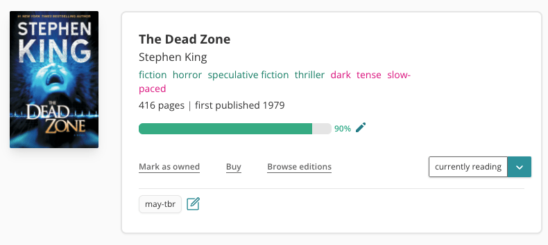 Screenshot of the book pane for The Dead Zone by Stephen King on The StoryGraph. On the left is the book cover. It's blue and features a person's head pulled back in seeming agony. To the right is the book pane. It features the books tags: fiction, horror, speculative fiction, thriller, dark, tense, slow-paced; page and publication information: 416 pages, first published in 1979. There's a green progress bar that's 90% filled out. It's marked as 'currently reading' and there's a tag at the bottom of the pane labelled 'may-tbr'.