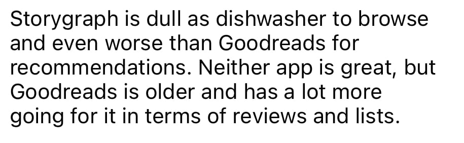 Instagram comment reading: Storygraph is dull as dishwasher to browse and even worse than Goodreads for recommendations. Neither app is great, but Goodreads is older and has a lot more going for it in terms of reviews and lists.