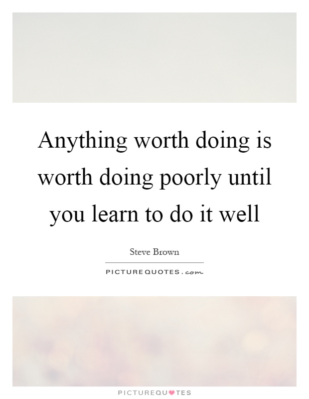 Anything worth doing is worth doing poorly until you learn to do... |  Picture Quotes