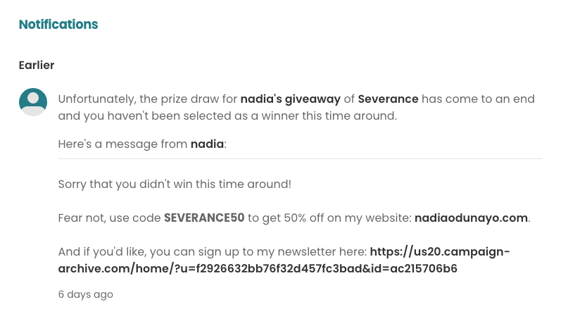 Screenshot of a custom notification a user would receive after not winning a prize in a giveaway. The text reads: "Unfortunately, the prize draw for nadia's giveaway of Severance has come to an end and you haven't been selected as a winner this time around.  Here's a message from nadia:  Sorry that you didn't win this time around!  Fear not, use code SEVERANCE50 to get 50% off on my website: nadiaodunayo.com.  And if you'd like, you can sign up to my newsletter here"
