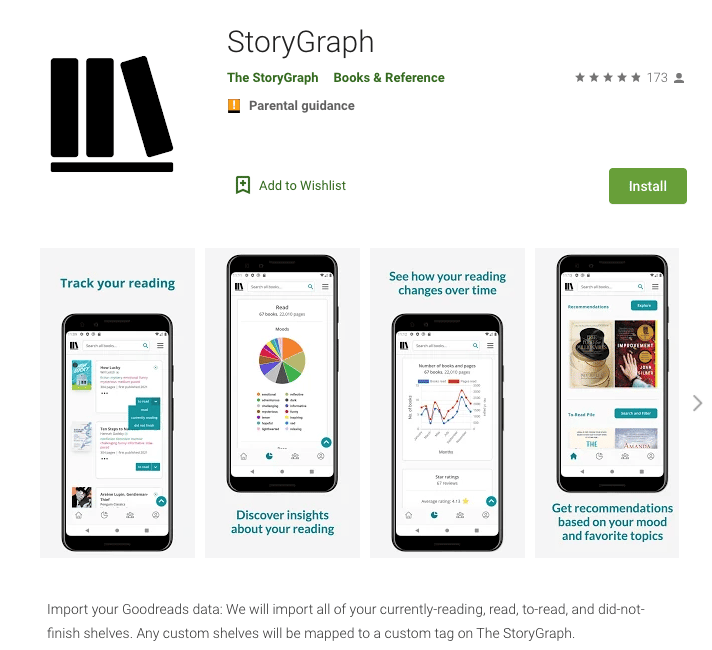 Screenshot of The StoryGraph's app listing on the Google Play Store. There is a page heading titled "StoryGraph". Underneath there's two subtitles: 'The StoryGraph' (representing the developer name) and 'Books & Reference' (representing the app category).  Top left is The StoryGraph's logo, there is a link to "Add to Wishlist" and a green button to "Install". Underneath are four app screenshots, set in Android phones. The screenshots show the Browse Books page, the stats page, and the homepage.