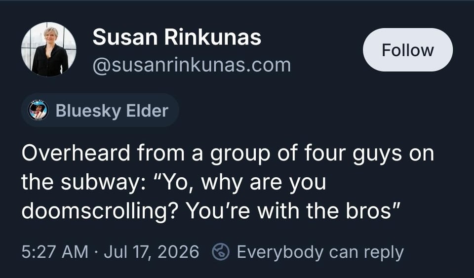 Bluesky screenshot. susanrinkunas.com:
Overhead from a group of four boys on the subway: "Yo, why are you doomscrolling? You're with the bros"