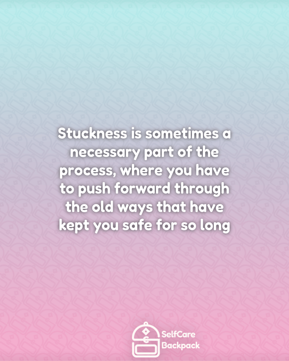 Stuckness is sometimes a necessary part of the process, where you have
to push forward through the old ways that have kept you safe for so long