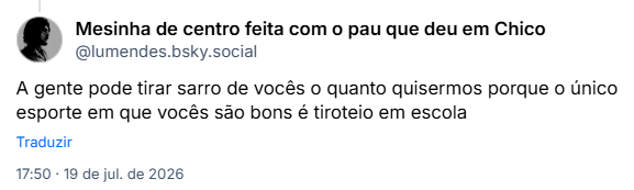 Post de Mesinha de centro feita com o pau que deu em Chico (@lumendes.bsky.social): A gente pode tirar sarro de vocês o quanto quisermos porque o único esporte em que vocês são bons é tiroteio em escola