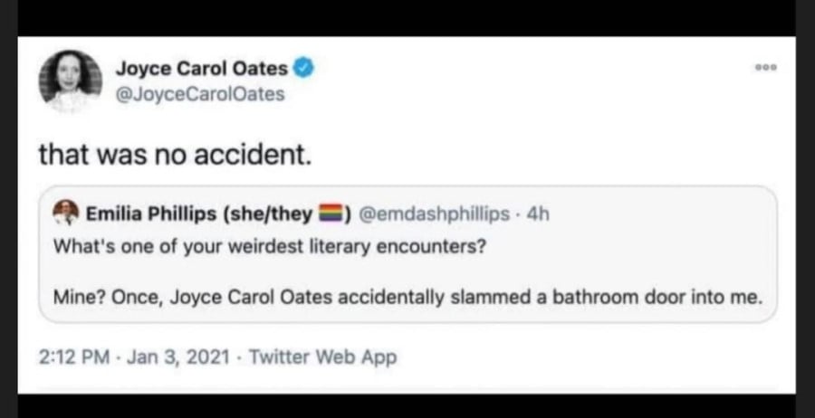 Twitter screenshot. @emdashphilips: What's one of your weirdest literary encounters? Mine? Once, Joyce Carol Oates accidentally slammed a bathroom door into me. // Joyce Carol Oates has then quote-tweeted that with the text: that was no accident.