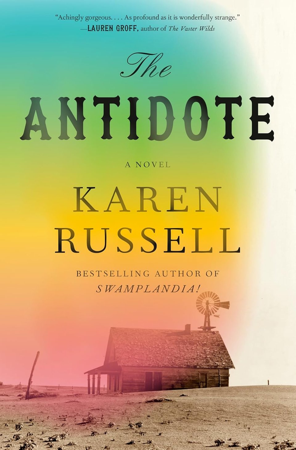 "Achingly gorgeous... As profound as it is wonderfully strange." —LAUREN GROFF, author of The Vaster Wilds / The Antidote / A Novel / KAREN RUSSELL / BESTSELLING AUTHOR OF SWAMPLANDIA. Photo of a shack in a dust bowl landscape with a rainbow filter. "Antidote" in old west font
