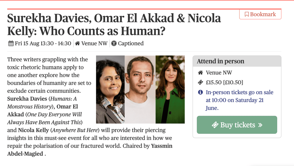 Screenshot for an event. Title: Surekha Davies, Omar El Akkad & Nicola Kelly: Who Counts as Human? Details: Fri 15 Aug 13:30-14:30. Venue NW. Captioned. Tickets 15.50 / 10.50 GBP. In person tickets go on sale at 10:00 on Saturday 21 June. Event abstract on the left, with three narrow, portrait-shaped author photos in the centre. Event abstract accessible via the event link in this essay.