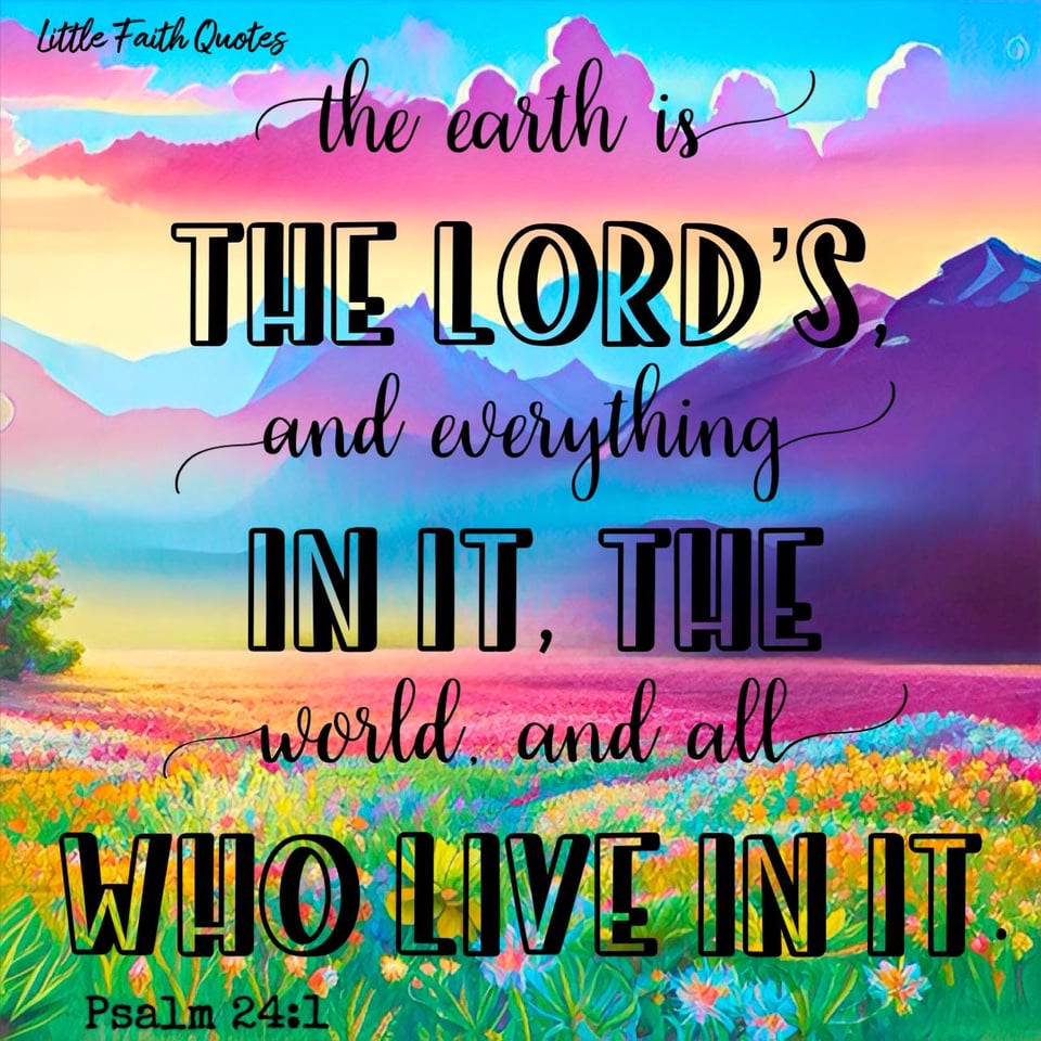 "The earth is The LORD’s, and everything in it, the world, and all who live in it." ~Psalm 24:1. A meadow of pink, blue, and yellow flowers spans out as far as the eye can see. Pink clouds rise over blue and purple mountains. Image by: @Little Faith Quotes.