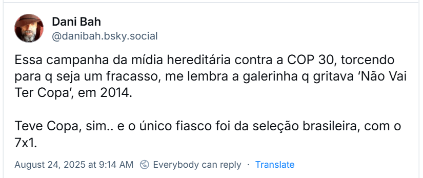 Post de Dani Bah (‪@danibah.bsky.social) com o texto: Essa campanha da mídia hereditária contra a COP 30, torcendo para q seja um fracasso, me lembra a galerinha q gritava ‘Não Vai Ter Copa’, em 2014. Teve Copa, sim.. e o único fiasco foi da seleção brasileira, com o 7x1.