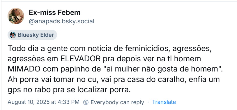 A imagem mostra post de Ex-miss Febem (‪@anapads.bsky.social‬) com o texto: Todo dia a gente com notícia de feminicídios, agressões, agressões em ELEVADOR pra depois ver na tl homem MIMADO com papinho de "ai mulher não gosta de homem". Ah porra vai tomar no cu, vai pra casa do caralho, enfia um gps no rabo pra se localizar porra.
