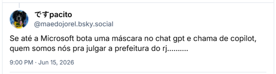 Post de ですpacito (‪@maedojorel.bsky.social‬):

Se até a Microsoft bota uma máscara no chat gpt e chama de copilot, quem somos nós pra julgar a prefeitura do rj……….