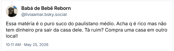 Post de Babá de Bebê Reborn (‪@liviaamar.bsky.social‬): Essa matéria é o puro suco do paulistano médio. Acha q é rico mas não tem dinheiro pra sair da casa dele. Tá ruim? Compra uma casa em outro local!
