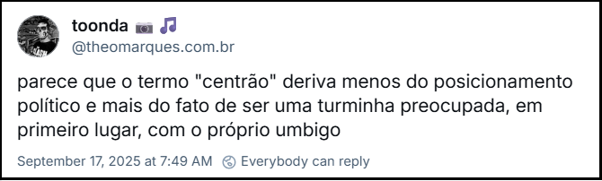 Post de toonda 📷🎵 (‪@theomarques.bsky.social‬) com o texto: “parece que o termo "centrão" deriva menos do posicionamento político e mais do fato de ser uma turminha preocupada, em primeiro lugar, com o próprio umbigo”
