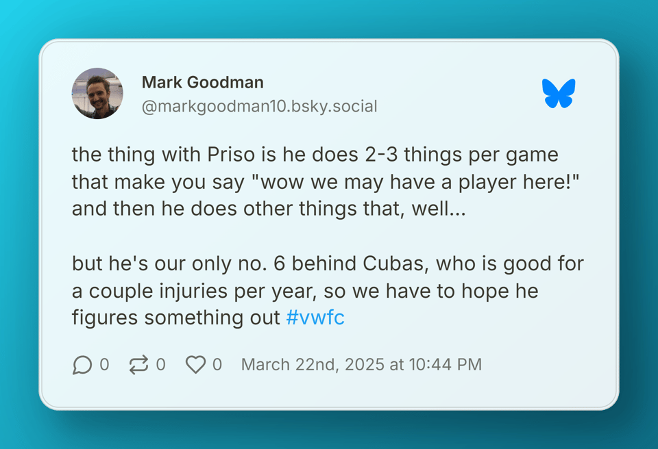 Mark Goodman on Bluesky (@markgoodman10.bsky.social) stating "the thing with Priso is he does 2-3 things per game that make you say "wow we may have a player here!" and then he does other things that, well...  but he's our only no. 6 behind Cubas, who is good for a couple injuries per year, so we have to hope he figures something out #vwfc"