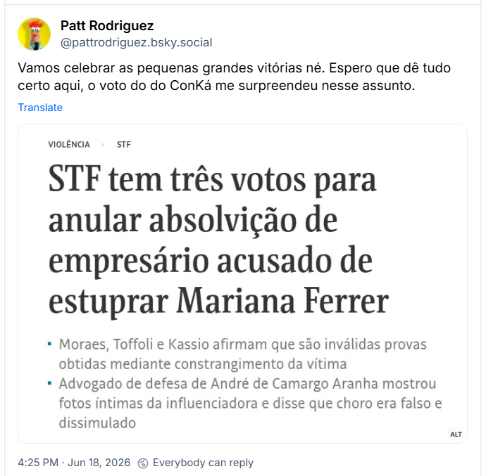 Post de Patt Rodriguez (‪@pattrodriguez.bsky.social‬): Vamos celebrar as pequenas grandes vitórias né. Espero que dê tudo certo aqui, o voto do do ConKá me surpreendeu nesse assunto. (Imagem: STF tem três votos para anular absolvição de empresário acusado de estuprar Mariana Ferrer
Moraes, Toffoli e Kassio afirmam que são inválidas provas obtidas mediante constrangimento da vítima
Advogado de defesa de André de Camargo Aranha mostrou fotos íntimas da influenciadora e disse que choro era falso e dissimulado)