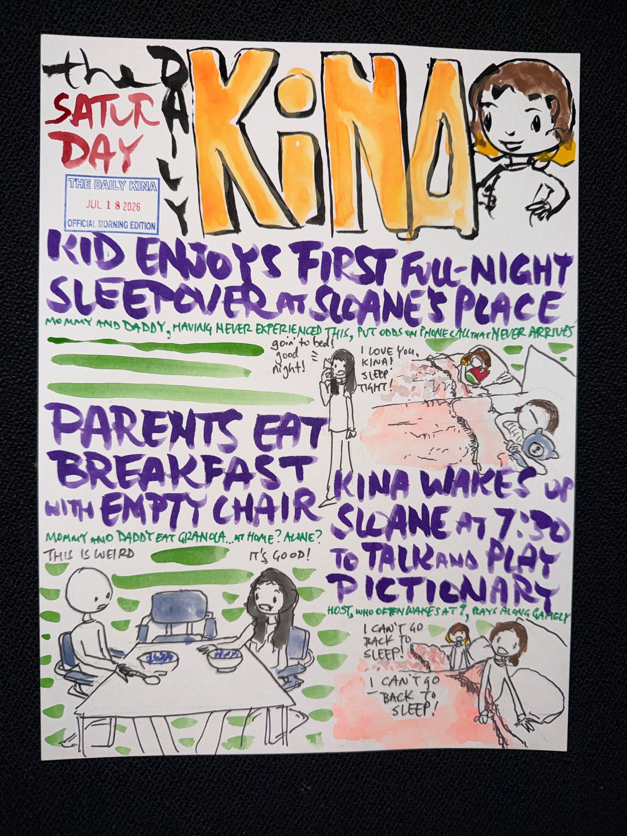 The Daily Kina for July 18, 2026. Top story: Kid Enjoys First Full-Night Sleepover at Sloane’s Place. Also in this issue: Parents Eat Breakfast with Empty Chair; Kina Wakes Up Sloane at 7:30 to Talk and Play Pictionary.