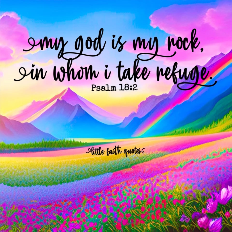 "The LORD is my rock, my fortress and my deliverer; my God is my rock, in whom I take refuge, my shield and the horn of my salvation, my stronghold." ~Psalm 18:2. The sun sets in a blue sky with puffy violet clouds. Rainbow pastel mountains soar in the background. A field of blue, pink, and violet flowers stretches out in the foreground. Image by: @Little Faith Quotes.