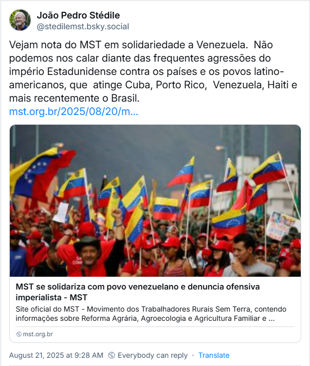 Post de João Pedro Stédile (‪@stedilemst.bsky.social‬) em que ele posta um link para uma matéria no site do MST e acrescenta o texto: Vejam nota do MST em solidariedade a Venezuela.  Não podemos nos calar diante das frequentes agressões do império Estadunidense contra os países e os povos latino-americanos, que  atinge Cuba, Porto Rico,  Venezuela, Haiti e mais recentemente o Brasil.