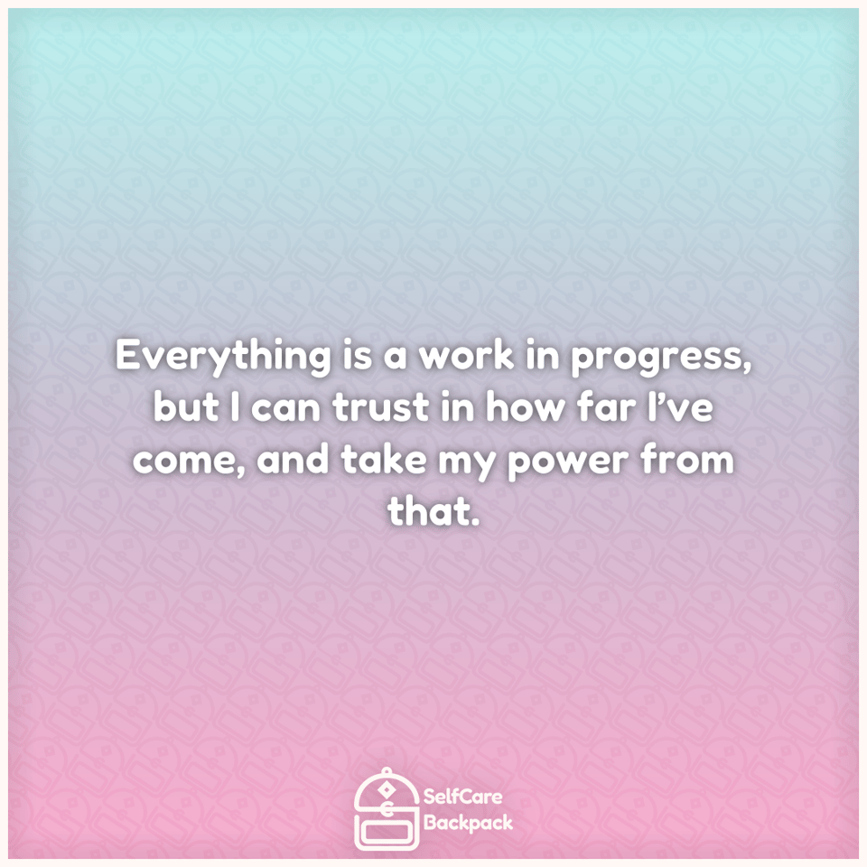 Everything is a work in progress, but I can trust in how far I’ve come, and take my power from that.