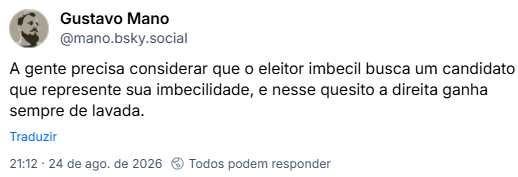 Post de Gustavo Mano (@mano.bsky.social): A gente precisa considerar que o eleitor imbecil busca um candidato que represente sua imbecilidade, e nesse quesito a direita ganha sempre de lavada.