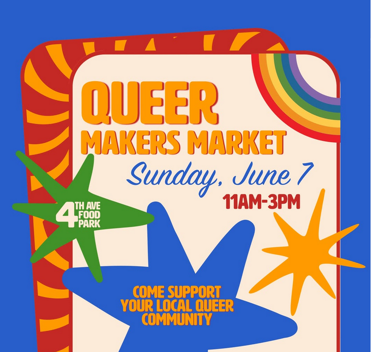 Queer Makers Market. Sunday, June 7. 11am-3pm. 4th Ave Food Park. Come support your local queer community.