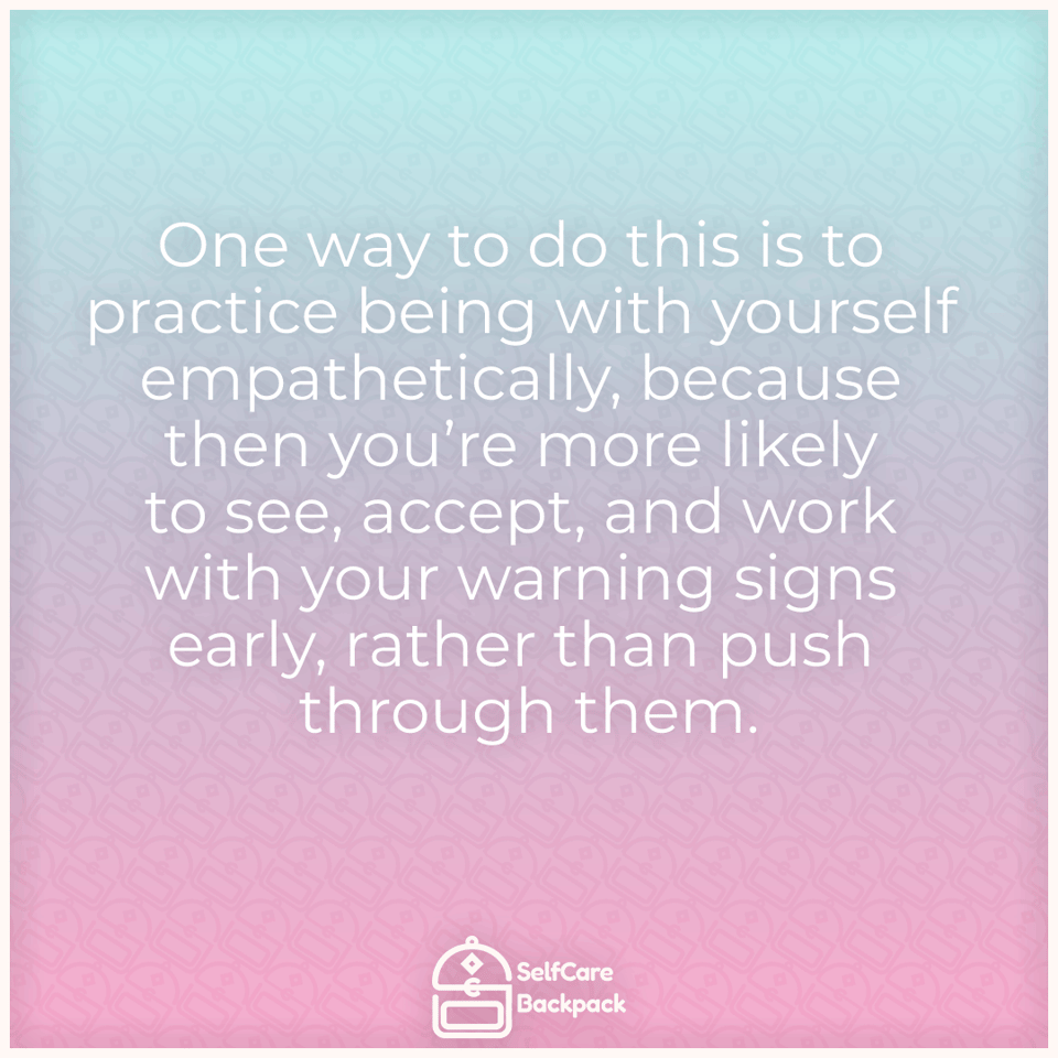 One way to do this is to practice being with yourself empathetically, because then you’re more likely to see, accept, and work with your warning signs early, rather than push through them.