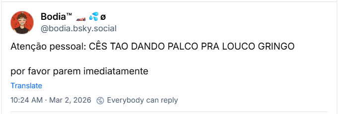 Post de Bodia™ 🏎💦ø (@bodia.bsky.social) com o texto:
Atenção pessoal: CÊS TAO DANDO PALCO PRA LOUCO GRINGO
por favor parem imediatamente