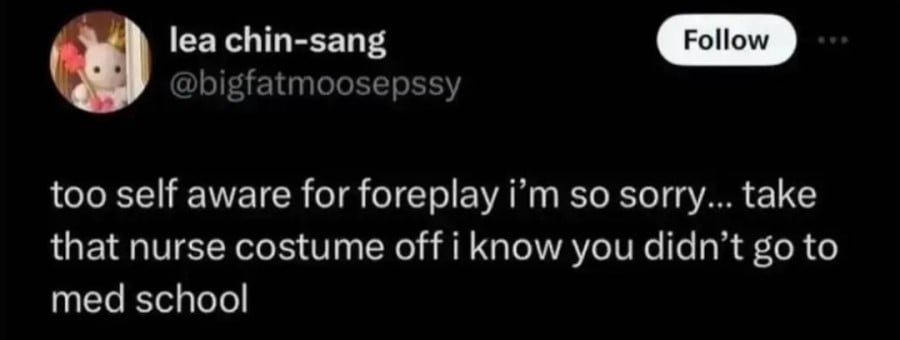 @bigfatmoosepssy: too self aware for foreplay i'm so sorry... take that nurse costume off i know you didn't go to med school