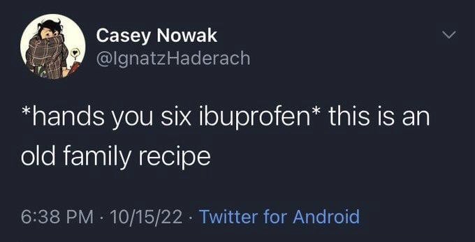 Twitter screenshot. @IgnatzHaderach: *hands you six ibuprofen* this is an old family recipe