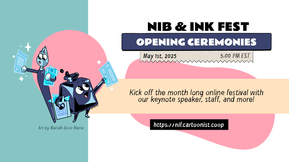 A graphic announcing the Opening Ceremony for the Nib and Ink Fest 2025. Text reads, "Nib and Ink Fest Opening Ceremonies! May first, 2025 at 5:00 PM Eastern Time. Kick off the month long online festival with our keynote speaker, staff, and more!" An anthropomorphic inkwell and an anthropomorphic both holding comic pages decorate the graphic.