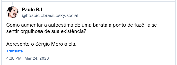 Post de Paulo RJ (‪@hospiciobrasil.bsky.social‬):
Como aumentar a autoestima de uma barata a ponto de fazê-la se sentir orgulhosa de sua existência?

Apresente o Sérgio Moro a ela.