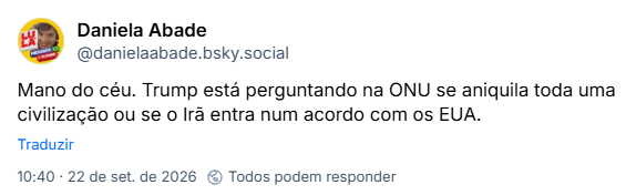 Post de Daniela Abade (@danielaabade.bsky.social): Mano do céu. Trump está perguntando na ONU se aniquila toda uma civilização ou se o Irã entra num acordo com os EUA.