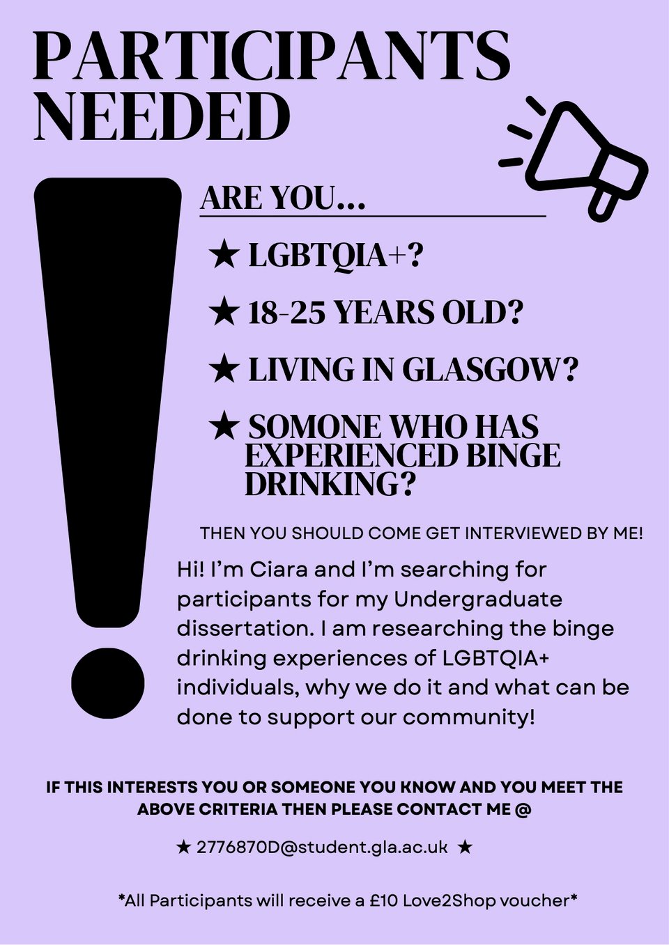 Participants needed poster for an Undergrad research dissertation. Looking for people who are LGBTQIA+, 18–25, living in glasgow, and have experiences with binge drinking. Contact 2776870D@student.gla.ac.uk if you are interested and meet the criteria. All participants receive a £10 Love2Shop voucher.