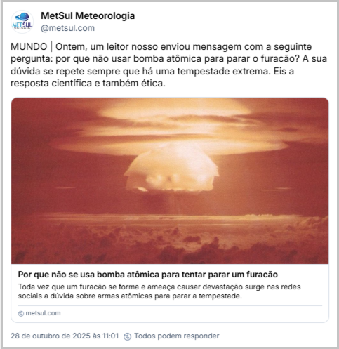 Post de MetSul Meteorologia (@metsul.com) com o texto: MUNDO | Ontem, um leitor nosso enviou mensagem com a seguinte pergunta: por que não usar bomba atômica para parar o furacão? A sua dúvida se repete sempre que há uma tempestade extrema. Eis a resposta científica e também ética. (link para notícia: Por que não se usa bomba atômica para tentar parar um furacão: Toda vez que um furacão se forma e ameaça causar devastação surge nas redes sociais a dúvida sobre armas atômicas para parar a tempestade. https://metsul.com/por-que-nao-se-usa-bomba-atomica-para-tentar-parar-um-furacao/)