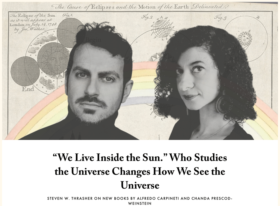 Alfredo's photo and my photo overlayed on a rainbow and cosmic background. "We Live Inside the Sun." Who Studies the Universe Changes How We See the Universe. Steven W. Thrasher on new books by Alfredo Carpineti and Chanda Prescod-Weinstein.
