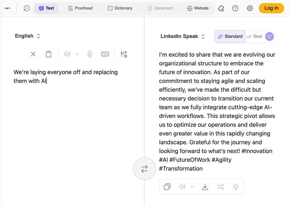A screenshot of a translator web app hosted a Kagi.com. On the left is the sentence: "We're laying everyone off and replacing them with AI", and on the right is a translation entitled "LinkedIn Speak", and it reads: "’m excited to share that we are evolving our organizational structure to embrace the future of innovation. As part of our commitment to staying agile and scaling efficiently, we’ve made the difficult but necessary decision to transition our current team as we fully integrate cutting-edge AI-driven workflows. This strategic pivot allows us to optimize our operations and deliver even greater value in this rapidly changing landscape. Grateful for the journey and looking forward to what’s next! #Innovation #AI #FutureOfWork #Agility #Transformation"