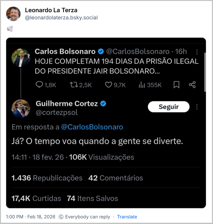 Post de Leonardo La Terza (@leonardolaterza.bsky.social) com o texto: 🕊️
(captura de tela de uma interação no X (antigo Twitter) entre Carlos Bolsonaro e Guilherme Cortez, datada de 18 de fevereiro de 2026, com um post de Carlos Bolsonaro (@CarlosBolsonaro) que diz em letras maiúsculas: "HOJE COMPLETAM 194 DIAS DA PRISÃO ILEGAL DO PRESIDENTE JAIR BOLSONARO..." e uma resposta de Guilherme Cortez (@cortezpsol) que diz: "Já? O tempo voa quando a gente se diverte.")